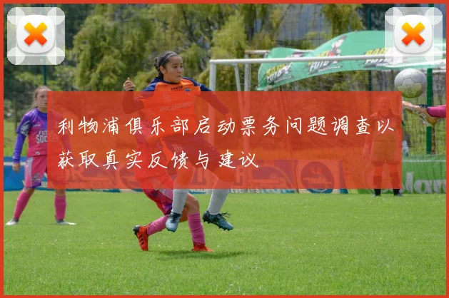 利物浦俱乐部启动票务问题调查以获取真实反馈与建议