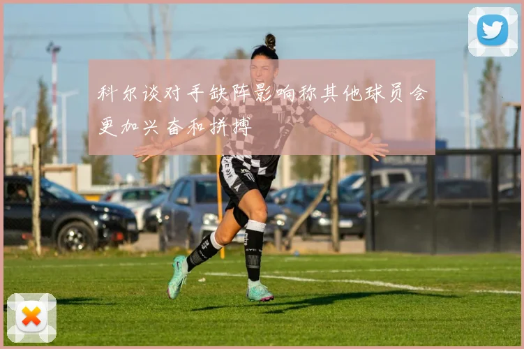 科尔谈对手缺阵影响称其他球员会更加兴奋和拼搏