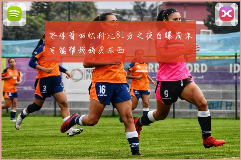 字母哥回忆科比81分之夜自曝周末可能帮妈妈卖东西