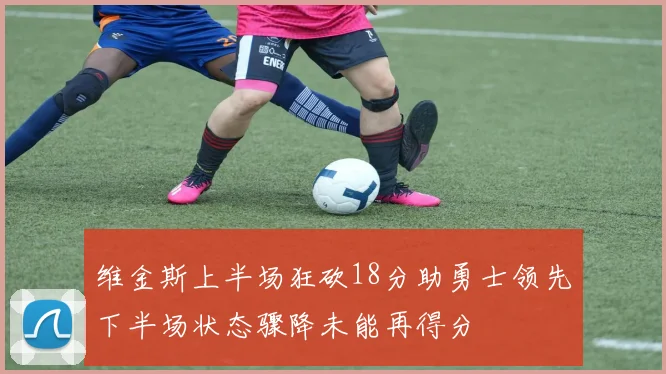维金斯上半场狂砍18分助勇士领先下半场状态骤降未能再得分