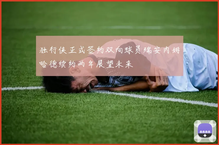 独行侠正式签约双向球员瑞安内姆哈德续约两年展望未来