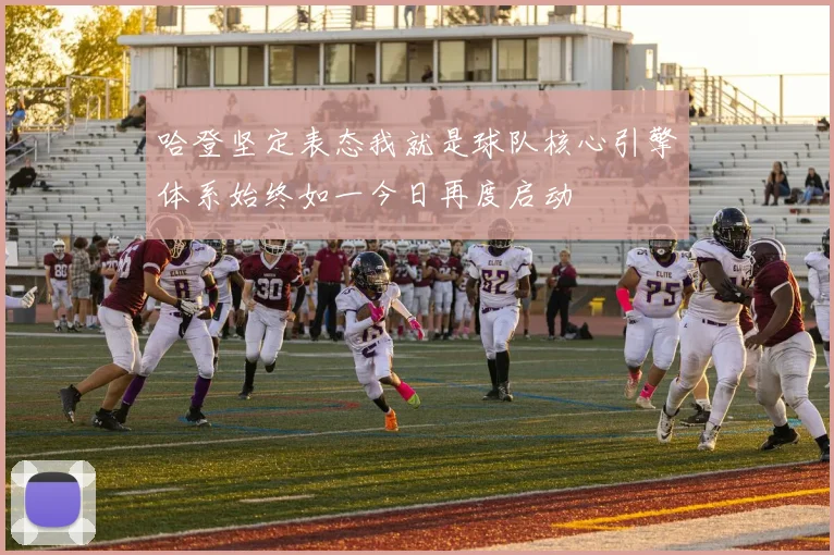 哈登坚定表态我就是球队核心引擎体系始终如一今日再度启动