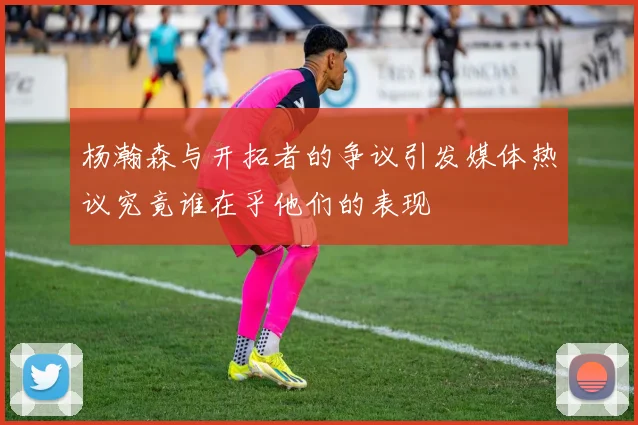 杨瀚森与开拓者的争议引发媒体热议究竟谁在乎他们的表现