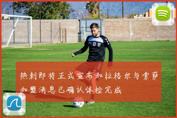 热刺即将正式宣布加拉格尔与索萨加盟消息已确认体检完成