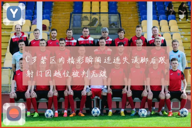 C罗禁区内精彩瞬间连连失误脚后跟射门因越位被判无效