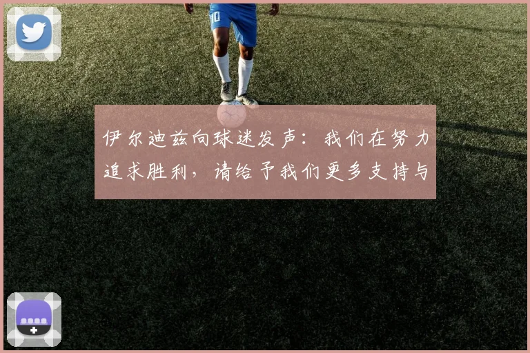 伊尔迪兹向球迷发声：我们在努力追求胜利，请给予我们更多支持与鼓励