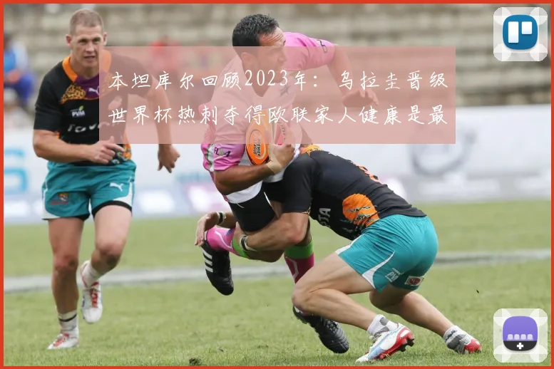 本坦库尔回顾2023年：乌拉圭晋级世界杯热刺夺得欧联家人健康是最大幸福