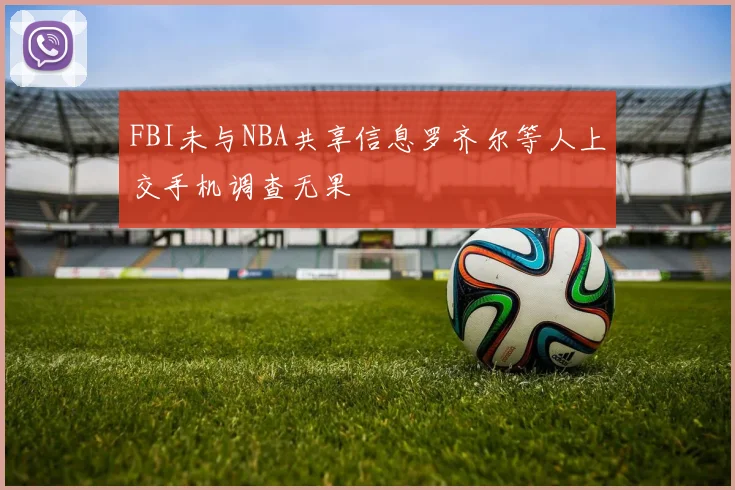 FBI未与NBA共享信息罗齐尔等人上交手机调查无果