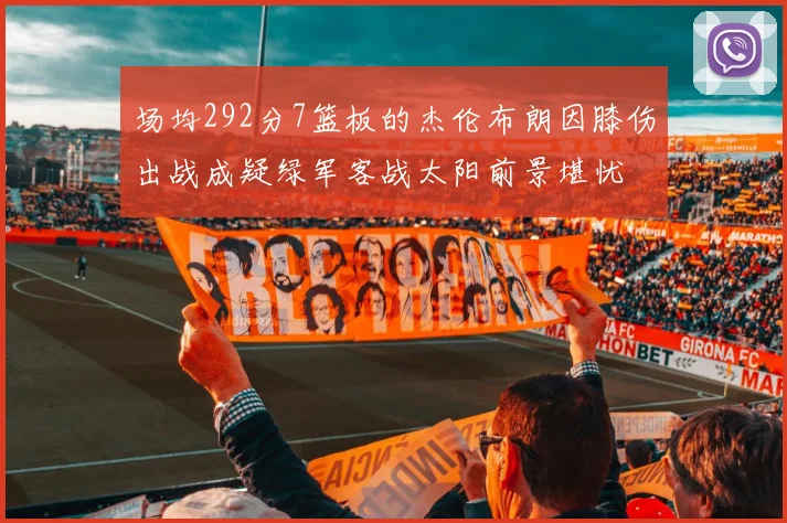 场均292分7篮板的杰伦布朗因膝伤出战成疑绿军客战太阳前景堪忧