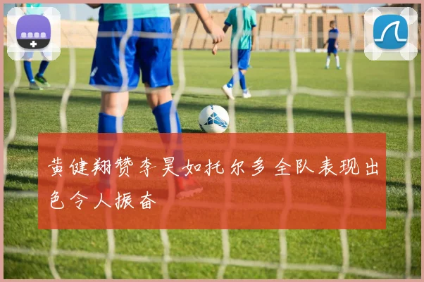 黄健翔赞李昊如托尔多全队表现出色令人振奋