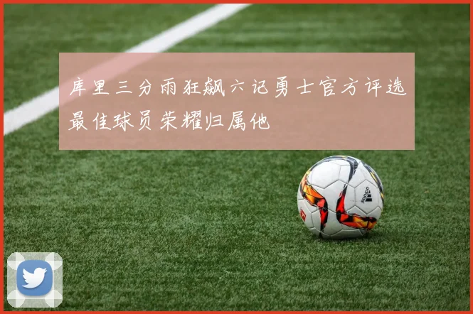 库里三分雨狂飙六记勇士官方评选最佳球员荣耀归属他