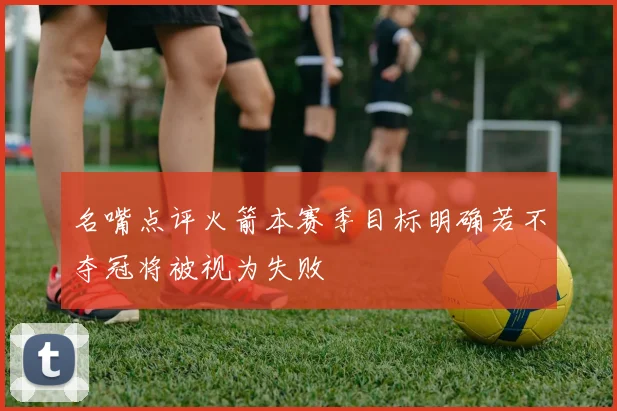 名嘴点评火箭本赛季目标明确若不夺冠将被视为失败