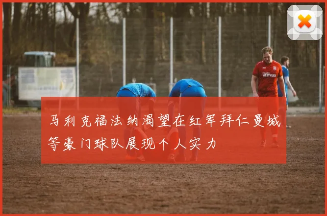 马利克福法纳渴望在红军拜仁曼城等豪门球队展现个人实力