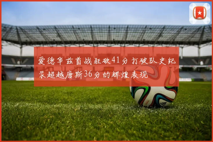 爱德华兹首战狂砍41分打破队史纪录超越唐斯36分的辉煌表现