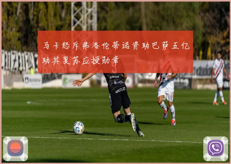 马卡怒斥弗洛伦蒂诺资助巴萨五亿助其复苏应授勋章