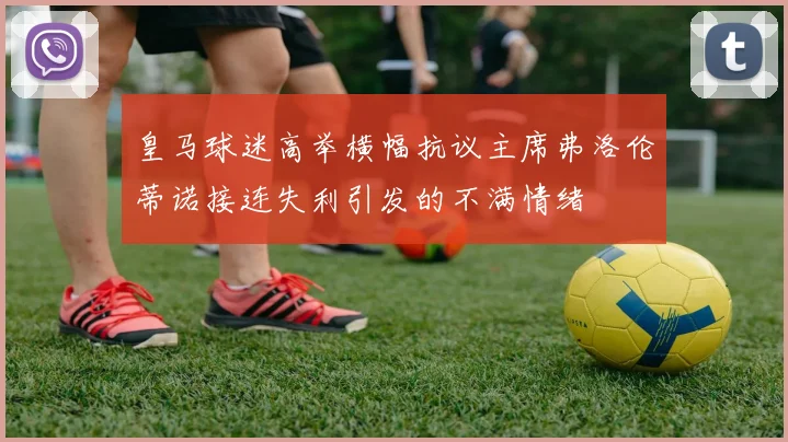 皇马球迷高举横幅抗议主席弗洛伦蒂诺接连失利引发的不满情绪