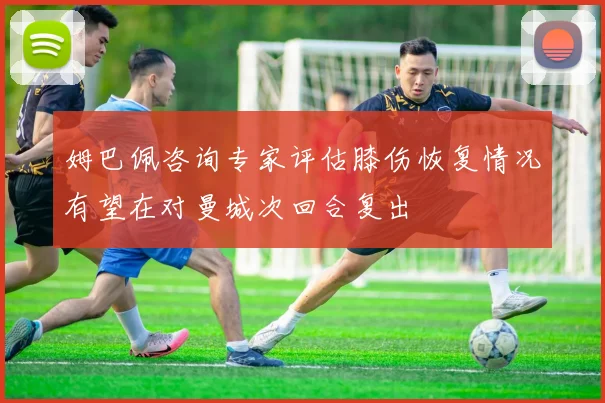 姆巴佩咨询专家评估膝伤恢复情况有望在对曼城次回合复出