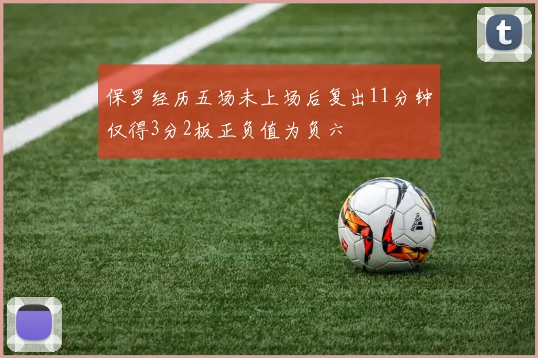 保罗经历五场未上场后复出11分钟仅得3分2板正负值为负六