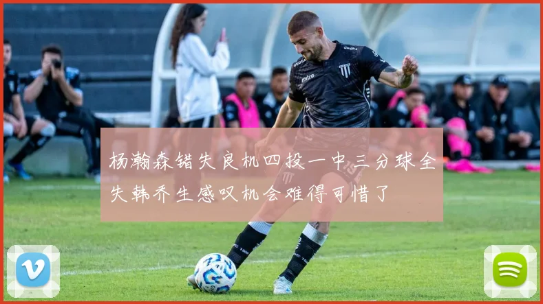 杨瀚森错失良机四投一中三分球全失韩乔生感叹机会难得可惜了
