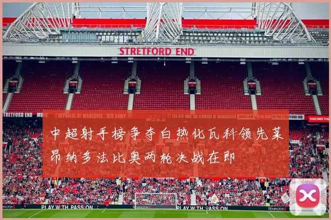 中超射手榜争夺白热化瓦科领先莱昂纳多法比奥两轮决战在即