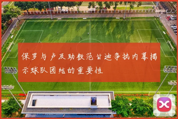 保罗与卢及助教范甘迪争执内幕揭示球队团结的重要性