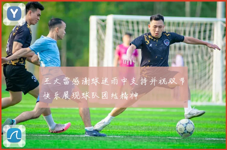 王大雷感谢球迷雨中支持并祝双节快乐展现球队团结精神