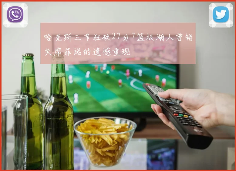 哈克斯三节狂砍27分7篮板湖人曾错失席菲诺的遗憾重现