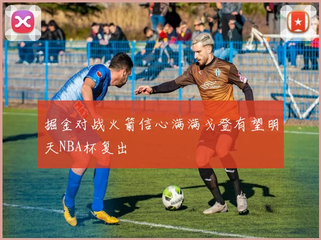 掘金对战火箭信心满满戈登有望明天NBA杯复出