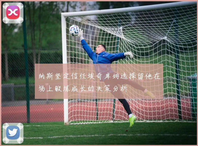 纳斯坚定信任埃奇库姆选择留他在场上锻炼成长的决策分析