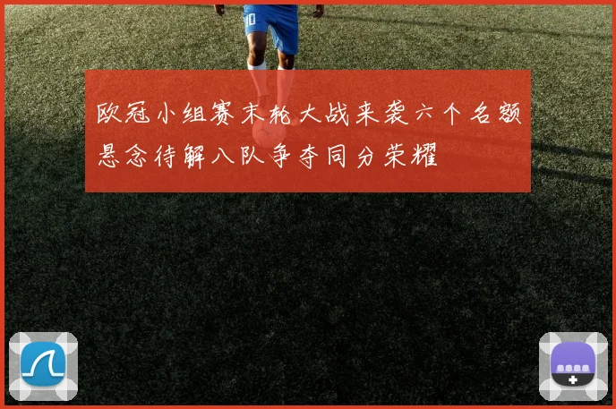 欧冠小组赛末轮大战来袭六个名额悬念待解八队争夺同分荣耀