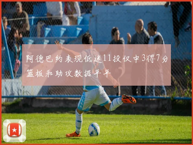 阿德巴约表现低迷11投仅中3得7分篮板和助攻数据平平