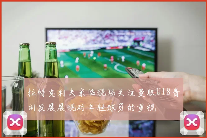 拉特克利夫亲临现场关注曼联U18青训发展展现对年轻球员的重视