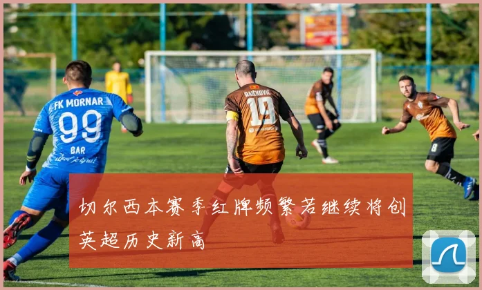 切尔西本赛季红牌频繁若继续将创英超历史新高