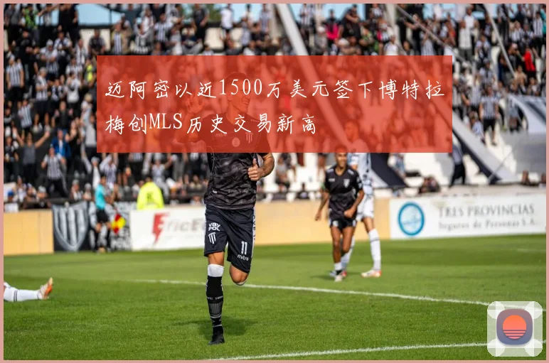 迈阿密以近1500万美元签下博特拉梅创MLS历史交易新高
