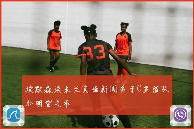 埃默森谈米兰负面新闻多于C罗留队非明智之举