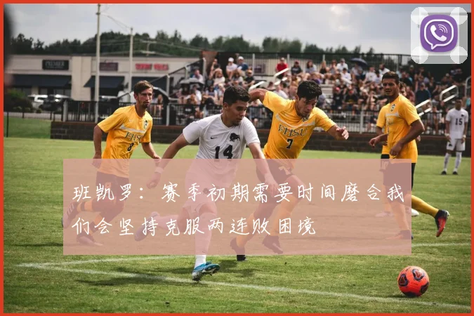班凯罗：赛季初期需要时间磨合我们会坚持克服两连败困境
