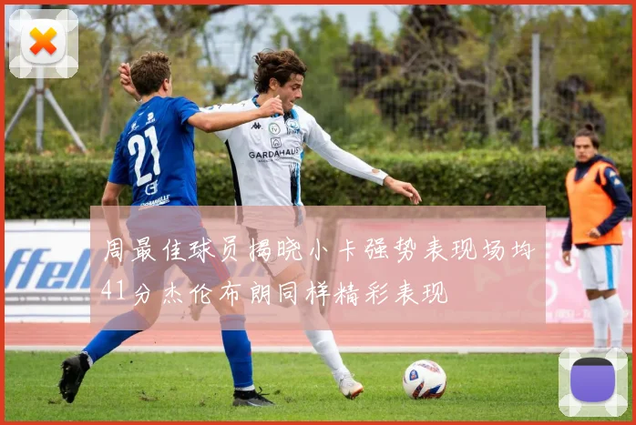 周最佳球员揭晓小卡强势表现场均41分杰伦布朗同样精彩表现