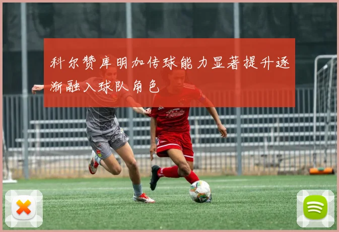 科尔赞库明加传球能力显著提升逐渐融入球队角色