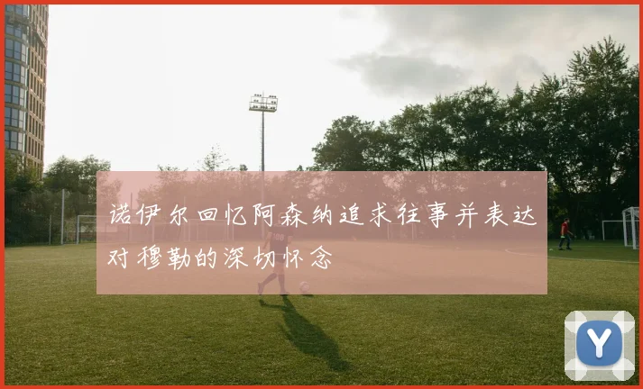 诺伊尔回忆阿森纳追求往事并表达对穆勒的深切怀念