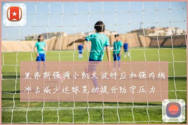 里弗斯强调小凯文波特应加强内线冲击减少运球晃动提升防守压力