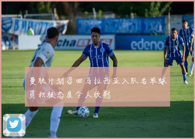 曼联计划召回马拉西亚入队名单球员积极态度令人欣慰