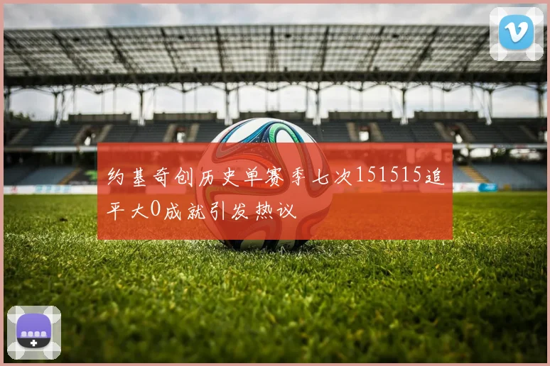 约基奇创历史单赛季七次151515追平大O成就引发热议
