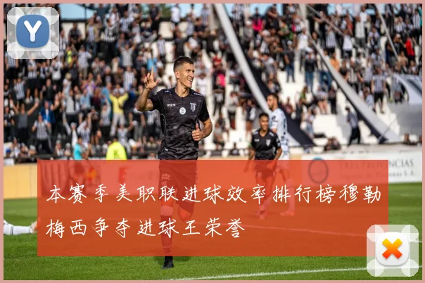 本赛季美职联进球效率排行榜穆勒梅西争夺进球王荣誉