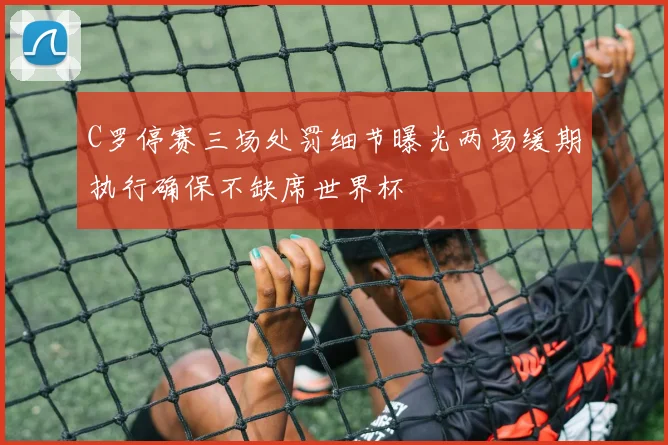 C罗停赛三场处罚细节曝光两场缓期执行确保不缺席世界杯