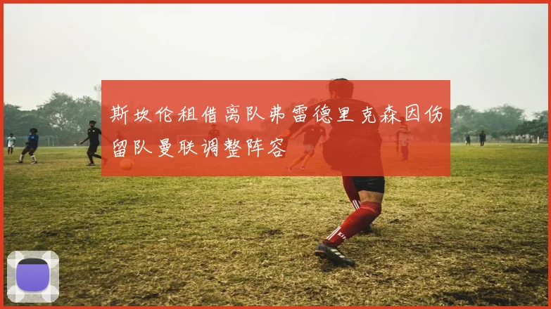 斯坎伦租借离队弗雷德里克森因伤留队曼联调整阵容
