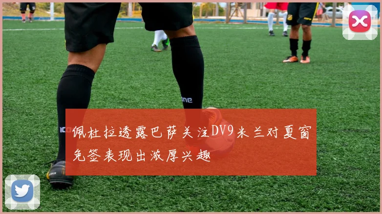 佩杜拉透露巴萨关注DV9米兰对夏窗免签表现出浓厚兴趣