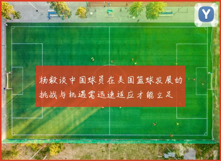 杨毅谈中国球员在美国篮球发展的挑战与机遇需迅速适应才能立足