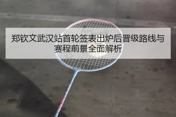 郑钦文武汉站首轮签表出炉后晋级路线与赛程前景全面解析（MILANSPORT）